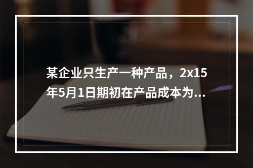 某企业只生产一种产品，2x15年5月1日期初在产品成本为7万