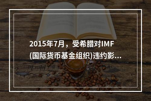 2015年7月，受希腊对IMF(国际货币基金组织)违约影响，