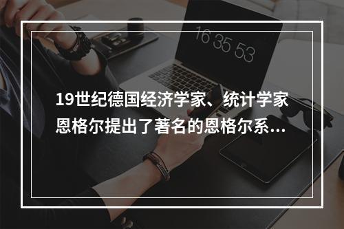 19世纪德国经济学家、统计学家恩格尔提出了著名的恩格尔系数，