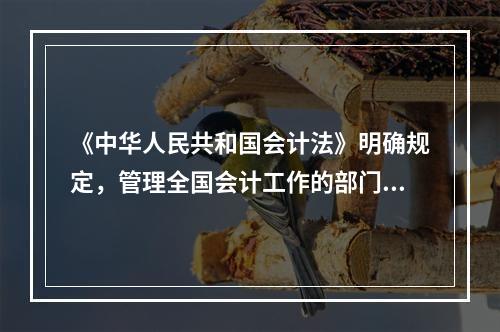 《中华人民共和国会计法》明确规定，管理全国会计工作的部门是(