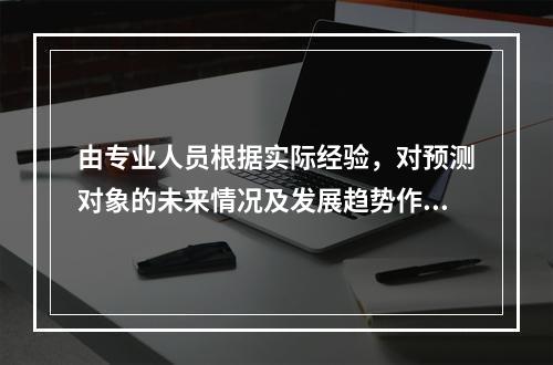 由专业人员根据实际经验，对预测对象的未来情况及发展趋势作出预