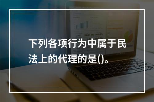 下列各项行为中属于民法上的代理的是()。