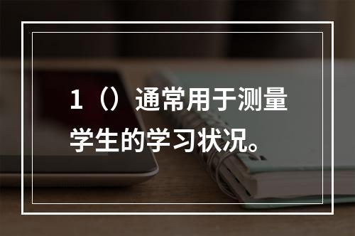 1（）通常用于测量学生的学习状况。