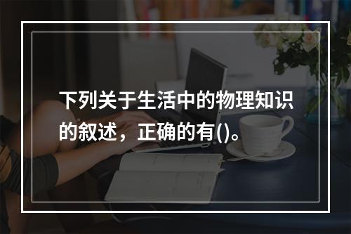 下列关于生活中的物理知识的叙述，正确的有()。