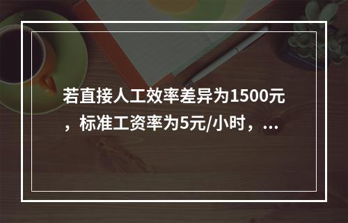 若直接人工效率差异为1500元，标准工资率为5元/小时，变动