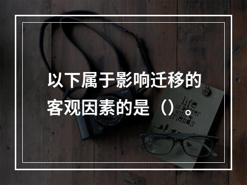 以下属于影响迁移的客观因素的是（）。