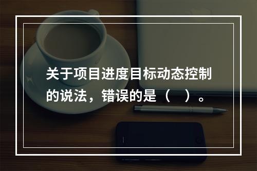 关于项目进度目标动态控制的说法，错误的是（　）。