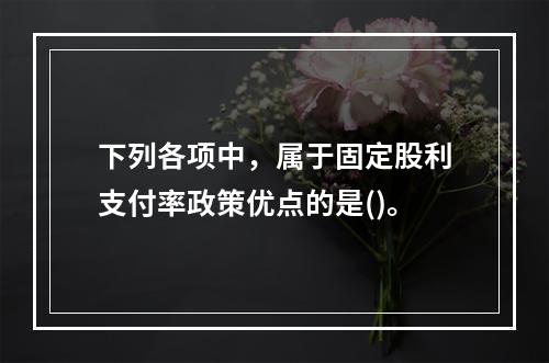 下列各项中，属于固定股利支付率政策优点的是()。