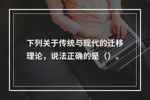 下列关于传统与现代的迁移理论，说法正确的是（）。