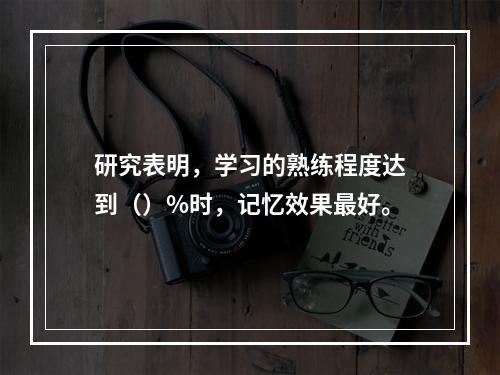 研究表明，学习的熟练程度达到（）%时，记忆效果最好。