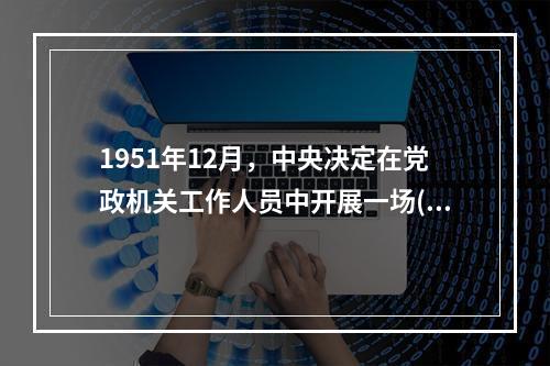 1951年12月，中央决定在党政机关工作人员中开展一场()的