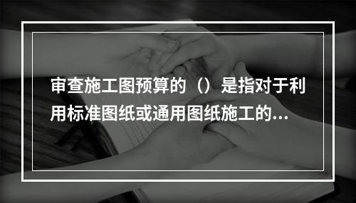 审查施工图预算的（）是指对于利用标准图纸或通用图纸施工的工程