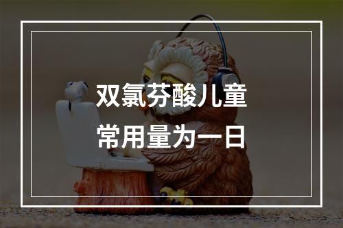 双氯芬酸儿童常用量为一日