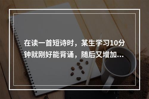 在读一首短诗时，某生学习10分钟就刚好能背诵，随后又增加学习