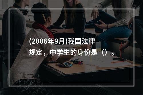 (2006年9月)我国法律规定，中学生的身份是（）。