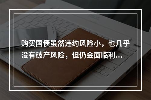 购买国债虽然违约风险小，也几乎没有破产风险，但仍会面临利息率