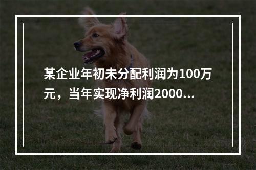 某企业年初未分配利润为100万元，当年实现净利润2000万元