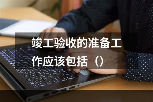 竣工验收的准备工作应该包括（）