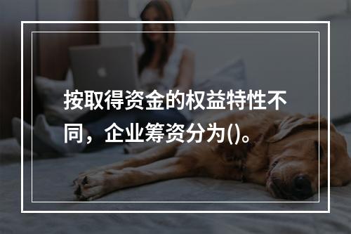 按取得资金的权益特性不同，企业筹资分为()。