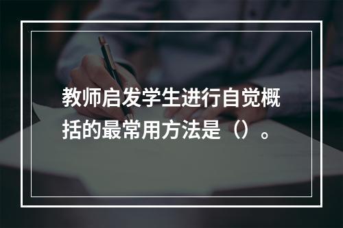 教师启发学生进行自觉概括的最常用方法是（）。