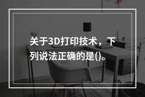 关于3D打印技术，下列说法正确的是()。