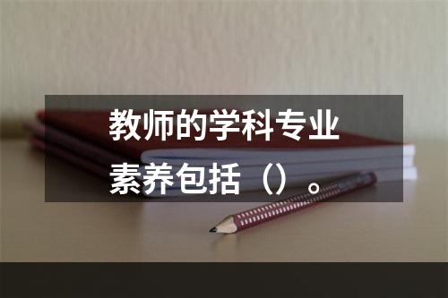 教师的学科专业素养包括（）。