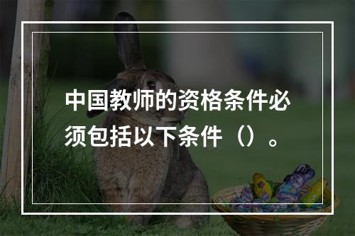 中国教师的资格条件必须包括以下条件（）。