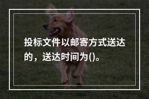 投标文件以邮寄方式送达的，送达时间为()。