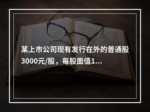 某上市公司现有发行在外的普通股3000元/股，每股面值1元，