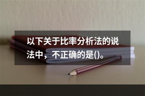 以下关于比率分析法的说法中，不正确的是()。