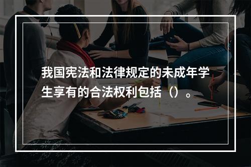 我国宪法和法律规定的未成年学生享有的合法权利包括（）。