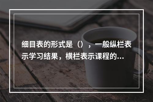 细目表的形式是（），一般纵栏表示学习结果，横栏表示课程的内容