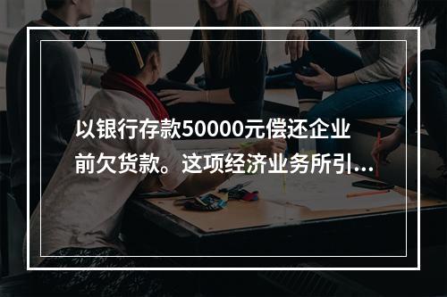 以银行存款50000元偿还企业前欠货款。这项经济业务所引起的