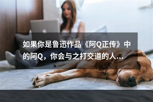 如果你是鲁迅作品《阿Q正传》中的阿Q，你会与之打交道的人物是