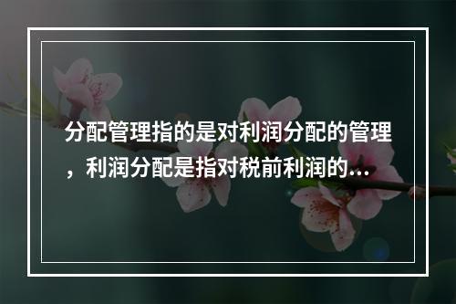 分配管理指的是对利润分配的管理，利润分配是指对税前利润的分配