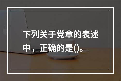 下列关于党章的表述中，正确的是()。