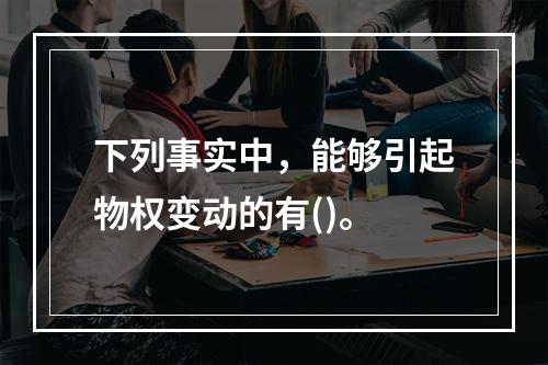 下列事实中，能够引起物权变动的有()。