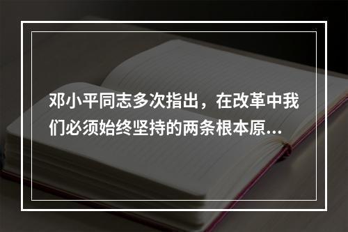 邓小平同志多次指出，在改革中我们必须始终坚持的两条根本原则是