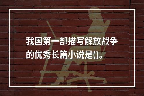 我国第一部描写解放战争的优秀长篇小说是()。