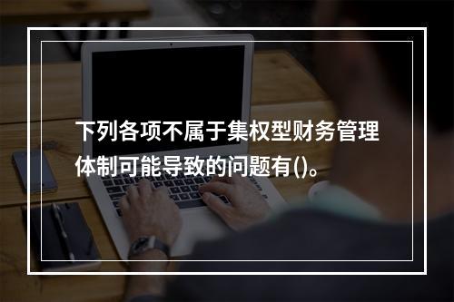 下列各项不属于集权型财务管理体制可能导致的问题有()。