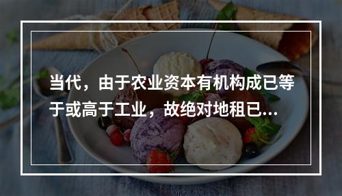 当代，由于农业资本有机构成已等于或高于工业，故绝对地租已不存