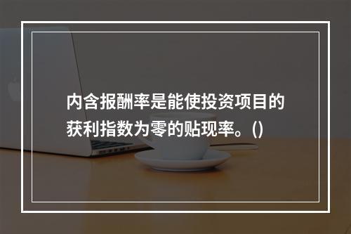 内含报酬率是能使投资项目的获利指数为零的贴现率。()