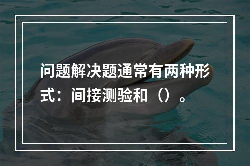 问题解决题通常有两种形式：间接测验和（）。