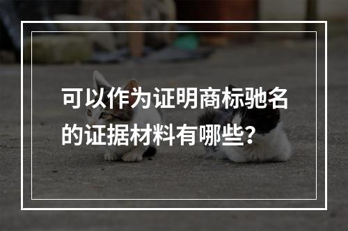 可以作为证明商标驰名的证据材料有哪些？