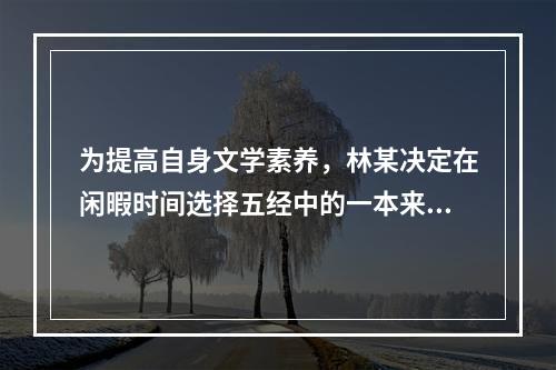 为提高自身文学素养，林某决定在闲暇时间选择五经中的一本来阅读