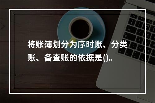 将账簿划分为序时账、分类账、备查账的依据是()。