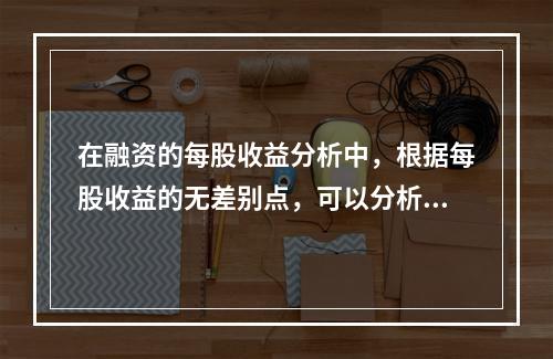 在融资的每股收益分析中，根据每股收益的无差别点，可以分析判断