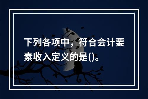 下列各项中，符合会计要素收入定义的是()。