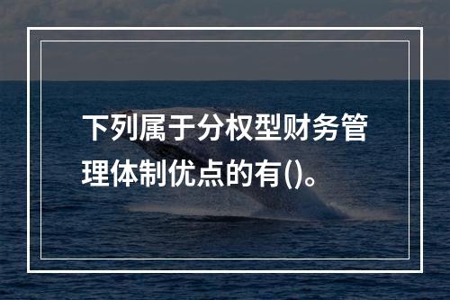 下列属于分权型财务管理体制优点的有()。