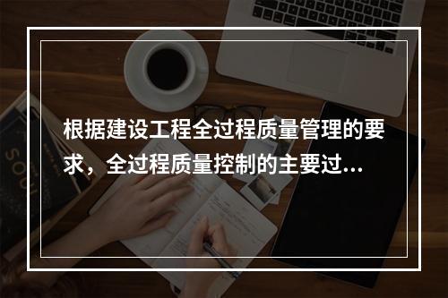 根据建设工程全过程质量管理的要求，全过程质量控制的主要过程包